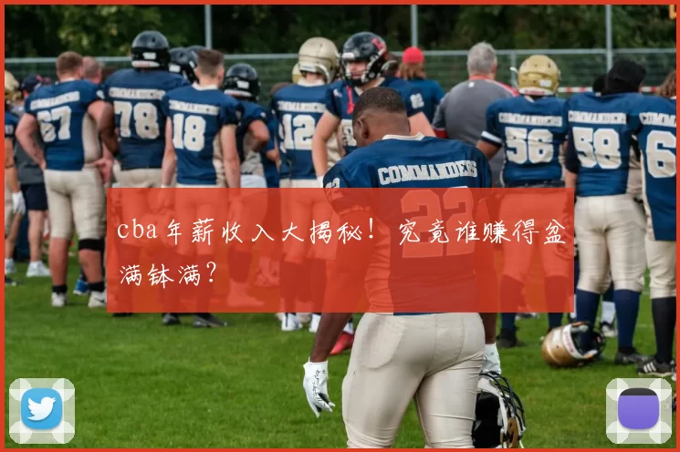 cba年薪收入大揭秘！究竟谁赚得盆满钵满？