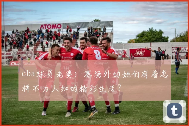 cba球员老婆：赛场外的她们有着怎样不为人知的精彩生活？